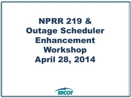 NPRR 219 & Outage Scheduler Enhancement Workshop April 28, 2014.
