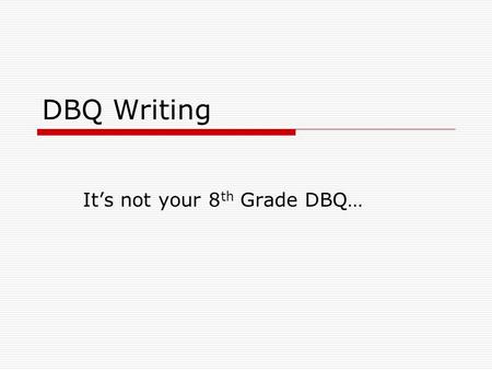 DBQ Writing It’s not your 8 th Grade DBQ…. Purpose  Test your understanding of history – not specific recall  Test your ability to interpret and apply.