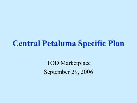 Central Petaluma Specific Plan TOD Marketplace September 29, 2006.