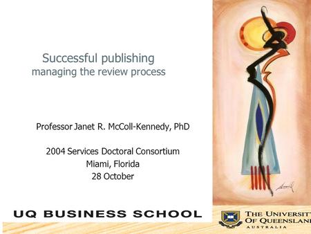 Successful publishing managing the review process Professor Janet R. McColl-Kennedy, PhD 2004 Services Doctoral Consortium Miami, Florida 28 October.
