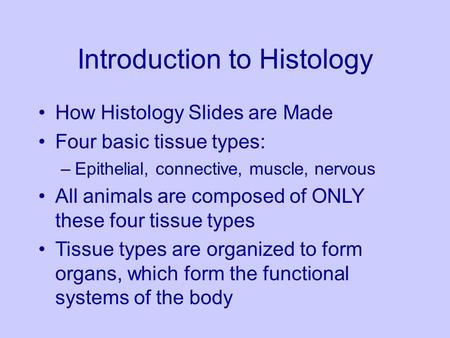 Introduction to Histology How Histology Slides are Made Four basic tissue types: –Epithelial, connective, muscle, nervous All animals are composed of ONLY.