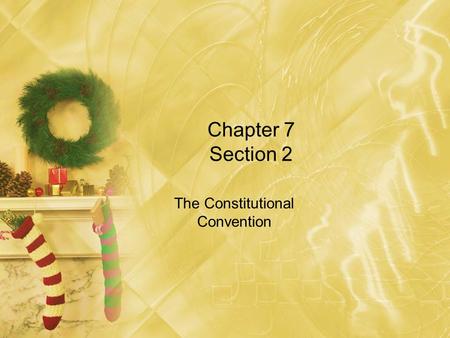 Chapter 7 Section 2 The Constitutional Convention.
