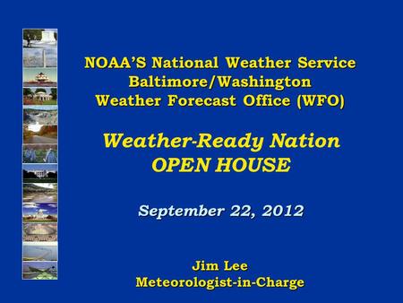NOAA’S National Weather Service Baltimore/Washington Weather Forecast Office (WFO) Weather-Ready Nation OPEN HOUSE September 22, 2012 Jim Lee Meteorologist-in-Charge.