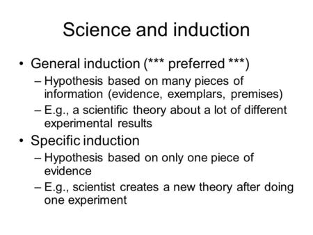Science and induction General induction (*** preferred ***) –Hypothesis based on many pieces of information (evidence, exemplars, premises) –E.g., a scientific.