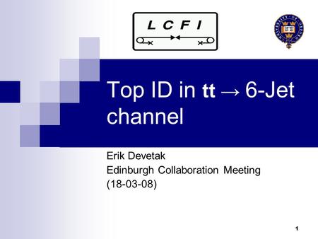 1 Top ID in tt → 6-Jet channel Erik Devetak Edinburgh Collaboration Meeting (18-03-08)‏