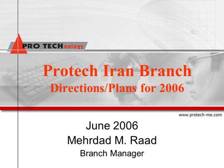 Protech Iran Branch Directions/Plans for 2006 June 2006 Mehrdad M. Raad Branch Manager.