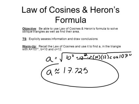 Law of Cosines & Heron’s Formula Objective: Be able to use Law of Cosines & Heron’s formula to solve oblique triangles as well as find their area. TS: