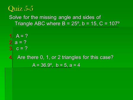 Quiz 5-5 Solve for the missing angle and sides of Triangle ABC where B = 25º, b = 15, C = 107º Triangle ABC where B = 25º, b = 15, C = 107º 1. A = ? 2.