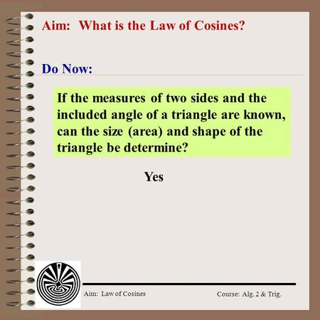 Aim: Law of Cosines Course: Alg. 2 & Trig. Aim: What is the Law of Cosines? Do Now: If the measures of two sides and the included angle of a triangle.