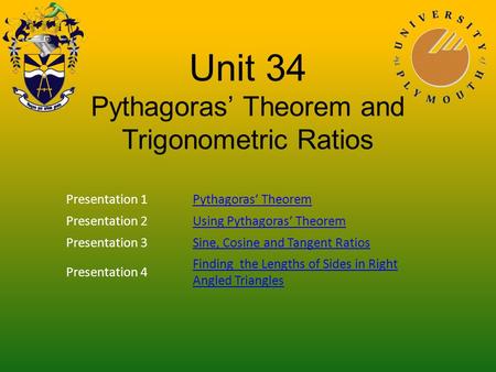 Unit 34 Pythagoras’ Theorem and Trigonometric Ratios Presentation 1Pythagoras’ Theorem Presentation 2Using Pythagoras’ Theorem Presentation 3Sine, Cosine.