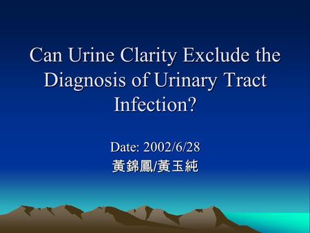 Can Urine Clarity Exclude the Diagnosis of Urinary Tract Infection? Date: 2002/6/28 黃錦鳳 / 黃玉純.
