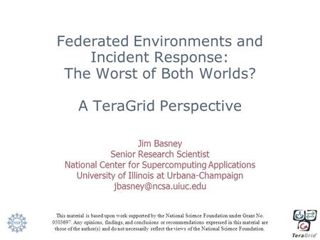 Federated Environments and Incident Response: The Worst of Both Worlds? A TeraGrid Perspective Jim Basney Senior Research Scientist National Center for.