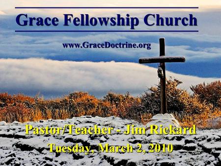 Grace Fellowship Church www.GraceDoctrine.org Pastor/Teacher - Jim Rickard Tuesday, March 2, 2010.