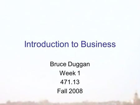 Introduction to Business Bruce Duggan Week 1 471.13 Fall 2008.