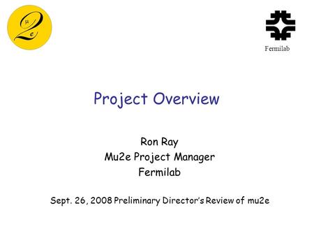 Project Overview Ron Ray Mu2e Project Manager Fermilab Sept. 26, 2008 Preliminary Director’s Review of mu2e Fermilab.