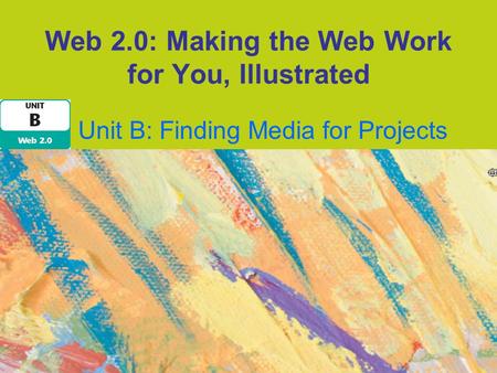 Web 2.0: Making the Web Work for You, Illustrated Unit B: Finding Media for Projects.