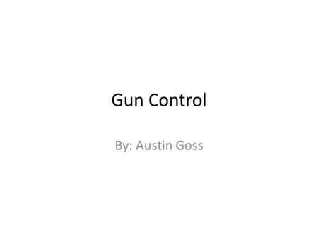 Gun Control By: Austin Goss. Thesis Statement My PowerPoint is about the situation of gun control. Is gun Control good or Bad? Are guns the cause of violence?