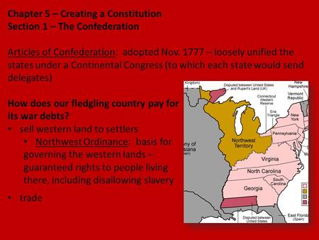 Chapter 5 – Creating a Constitution Section 1 – The Confederation Articles of Confederation: adopted Nov. 1777 – loosely unified the states under a Continental.