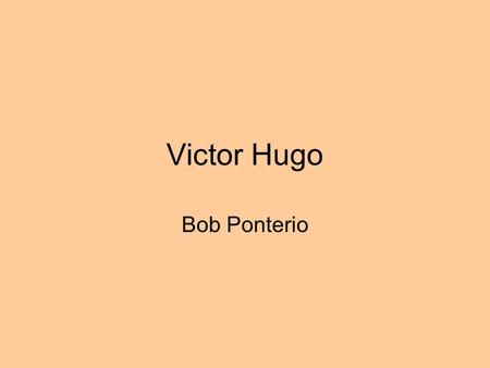 Victor Hugo Bob Ponterio Hugo's Life Born 1802 Wrote Died 1885.