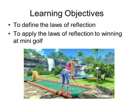 Learning Objectives To define the laws of reflection To apply the laws of reflection to winning at mini golf.