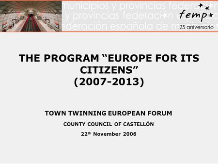 THE PROGRAM “EUROPE FOR ITS CITIZENS” (2007-2013) TOWN TWINNING EUROPEAN FORUM COUNTY COUNCIL OF CASTELLÓN 22 th November 2006.