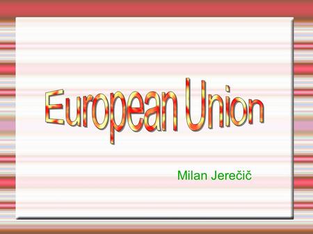 Milan Jerečič. What is Union? The European Union (EU) is an economic and political union of independent member states which are located in Europe. The.