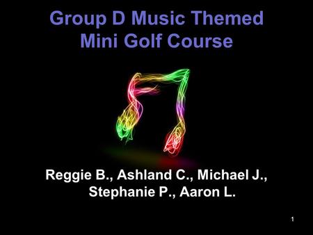 1 Group D Music Themed Mini Golf Course Reggie B., Ashland C., Michael J., Stephanie P., Aaron L.