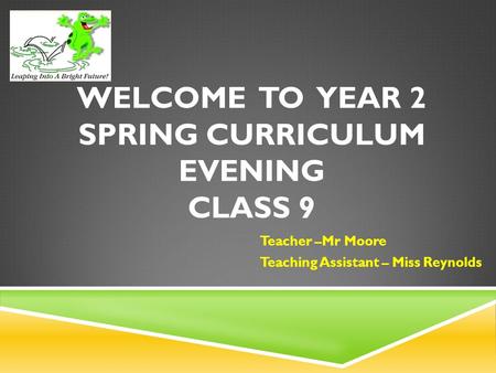 WELCOME TO YEAR 2 SPRING CURRICULUM EVENING CLASS 9 Teacher –Mr Moore Teaching Assistant – Miss Reynolds.