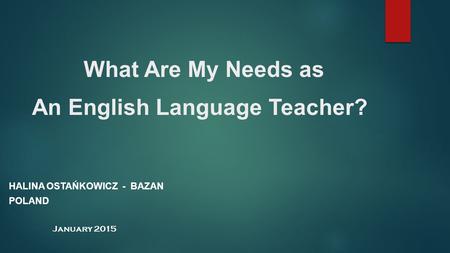 What Are My Needs as An English Language Teacher? HALINA OSTAŃKOWICZ - BAZAN POLAND January 2015.