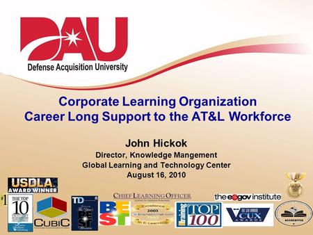 1 Corporate Learning Organization Career Long Support to the AT&L Workforce John Hickok Director, Knowledge Mangement Global Learning and Technology Center.