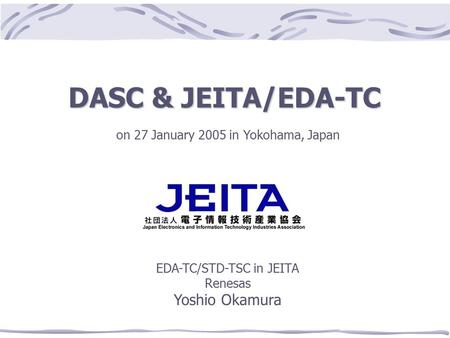1 DASC & JEITA/EDA-TC on 27 January 2005 in Yokohama, Japan EDA-TC/STD-TSC in JEITA Renesas Yoshio Okamura.