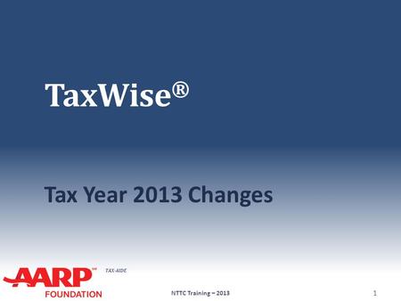 TAX-AIDE TaxWise ® Tax Year 2013 Changes NTTC Training – 2013 1.