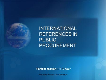 Fiduciary Forum - JJ Verdeaux1 INTERNATIONAL REFERENCES IN PUBLIC PROCUREMENT Parallel session – 1 ½ hour.