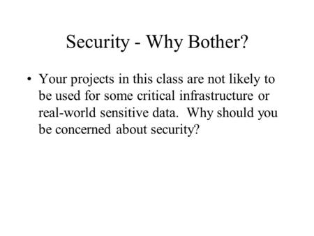 Security - Why Bother? Your projects in this class are not likely to be used for some critical infrastructure or real-world sensitive data. Why should.