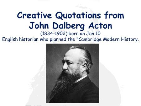 Creative Quotations from John Dalberg Acton (1834-1902) born on Jan 10 English historian who planned the Cambridge Modern History.