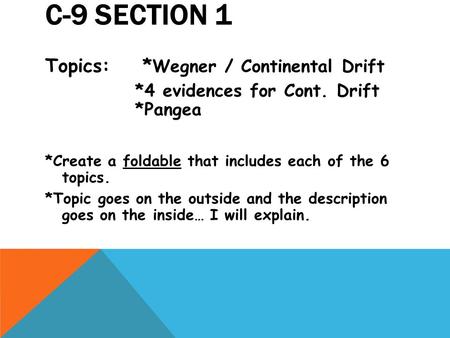 C-9 SECTION 1 Topics: * Wegner / Continental Drift *4 evidences for Cont. Drift *Pangea *Create a foldable that includes each of the 6 topics. *Topic goes.