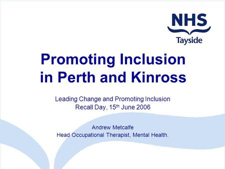 Promoting Inclusion in Perth and Kinross Leading Change and Promoting Inclusion Recall Day, 15 th June 2006 Andrew Metcalfe Head Occupational Therapist,