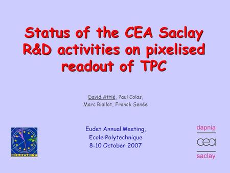 Annual Meeting – October 8, 20071 Status of the CEA Saclay R&D activities on pixelised readout of TPC David Attié, Paul Colas,