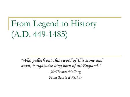 From Legend to History (A.D. 449-1485) “ Who pulleth out this sword of this stone and anvil, is rightwise king born of all England.” -Sir Thomas Mallory,