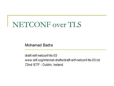 NETCONF over TLS Mohamad Badra draft-ietf-netconf-tls-03 www.ietf.org/internet-drafts/draft-ietf-netconf-tls-03.txt 72nd IETF - Dublin, Ireland.