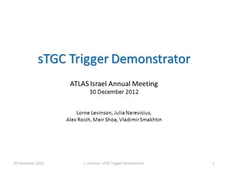 STGC Trigger Demonstrator sTGC Trigger Demonstrator ATLAS Israel Annual Meeting 30 December 2012 Lorne Levinson, Julia Narevicius, Alex Roich, Meir Shoa,