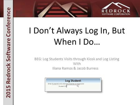 2015 Redrock Software Conference I Don’t Always Log In, But When I Do… BEG: Log Students Visits through Kiosk and Log Listing With Iliana Ramos & Jacob.