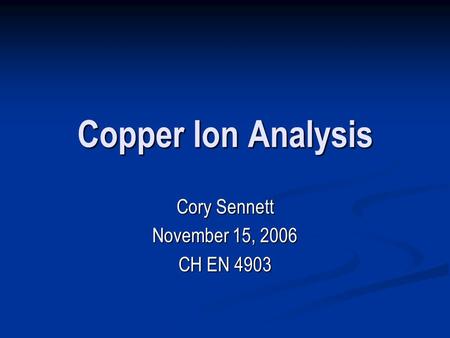 Copper Ion Analysis Cory Sennett November 15, 2006 CH EN 4903.