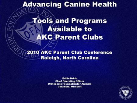 Advancing Canine Health Tools and Programs Available to AKC Parent Clubs 2010 AKC Parent Club Conference Raleigh, North Carolina Eddie Dziuk Chief Operating.