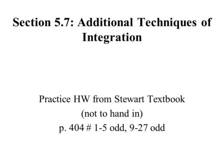 Section 5.7: Additional Techniques of Integration Practice HW from Stewart Textbook (not to hand in) p. 404 # 1-5 odd, 9-27 odd.