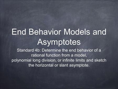 End Behavior Models and Asymptotes Standard 4b: Determine the end behavior of a rational function from a model, polynomial long division, or infinite limits.