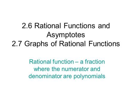 2.6 Rational Functions and Asymptotes 2.7 Graphs of Rational Functions Rational function – a fraction where the numerator and denominator are polynomials.