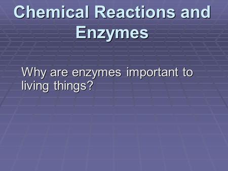Chemical Reactions and Enzymes Why are enzymes important to living things?