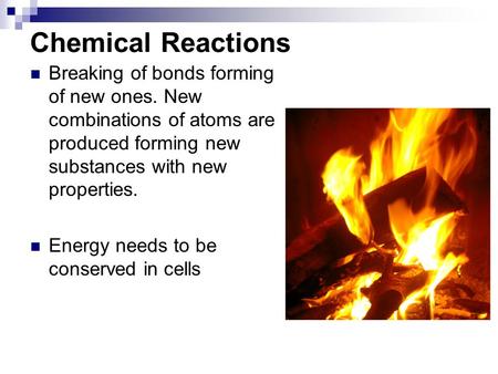 Chemical Reactions Breaking of bonds forming of new ones. New combinations of atoms are produced forming new substances with new properties. Energy needs.