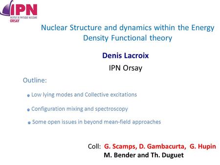 Nuclear Structure and dynamics within the Energy Density Functional theory Denis Lacroix IPN Orsay Coll: G. Scamps, D. Gambacurta, G. Hupin M. Bender and.